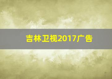 吉林卫视2017广告