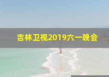 吉林卫视2019六一晚会