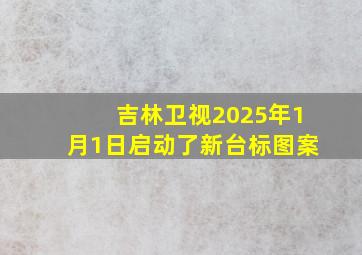 吉林卫视2025年1月1日启动了新台标图案