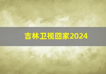 吉林卫视回家2024