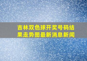 吉林双色球开奖号码结果走势图最新消息新闻