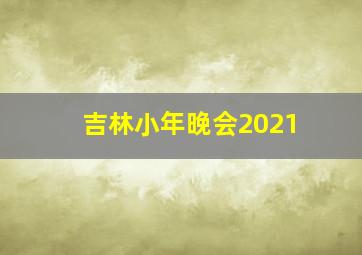 吉林小年晚会2021