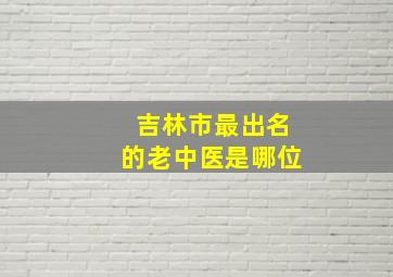 吉林市最出名的老中医是哪位