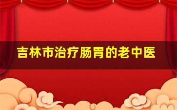 吉林市治疗肠胃的老中医