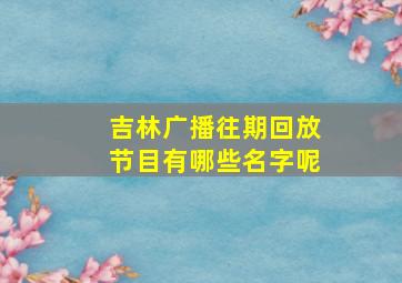 吉林广播往期回放节目有哪些名字呢