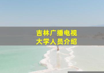 吉林广播电视大学人员介绍