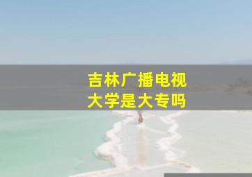 吉林广播电视大学是大专吗