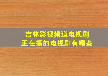 吉林影视频道电视剧正在播的电视剧有哪些