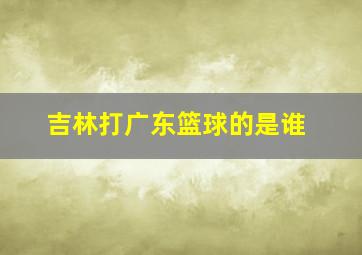 吉林打广东篮球的是谁