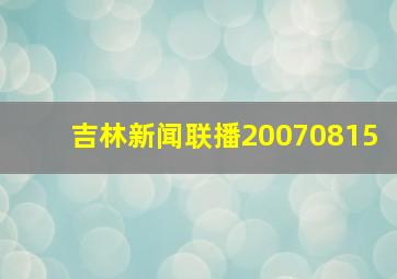 吉林新闻联播20070815