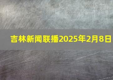 吉林新闻联播2025年2月8日