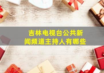 吉林电视台公共新闻频道主持人有哪些