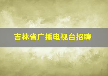 吉林省广播电视台招聘