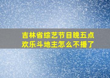 吉林省综艺节目晚五点欢乐斗地主怎么不播了