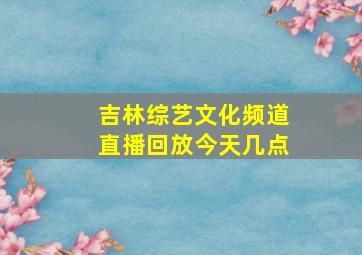 吉林综艺文化频道直播回放今天几点