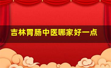 吉林胃肠中医哪家好一点