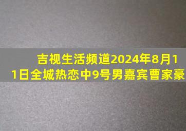 吉视生活频道2024年8月11日全城热恋中9号男嘉宾曹家豪