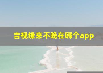 吉视缘来不晚在哪个app