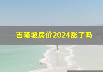 吉隆坡房价2024涨了吗