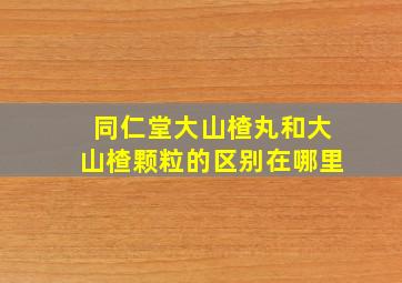 同仁堂大山楂丸和大山楂颗粒的区别在哪里