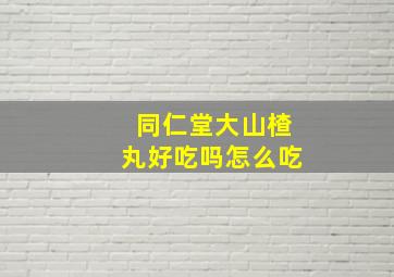 同仁堂大山楂丸好吃吗怎么吃