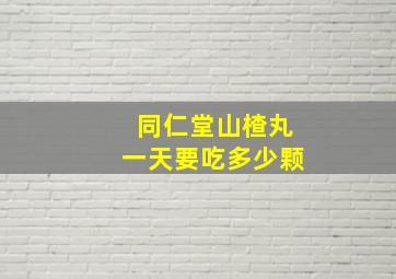 同仁堂山楂丸一天要吃多少颗