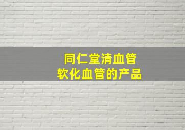 同仁堂清血管软化血管的产品