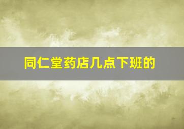 同仁堂药店几点下班的