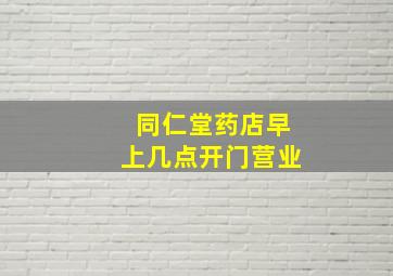 同仁堂药店早上几点开门营业