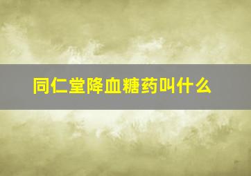 同仁堂降血糖药叫什么