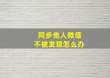 同步他人微信不被发现怎么办