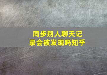 同步别人聊天记录会被发现吗知乎