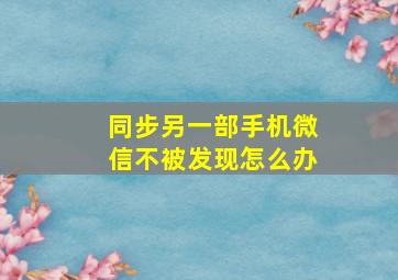 同步另一部手机微信不被发现怎么办