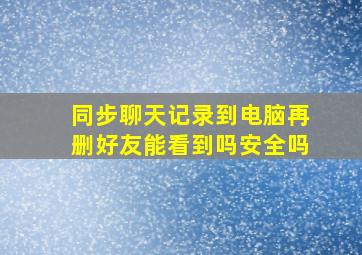 同步聊天记录到电脑再删好友能看到吗安全吗