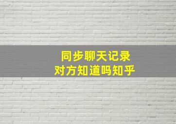 同步聊天记录对方知道吗知乎