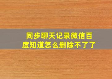 同步聊天记录微信百度知道怎么删除不了了