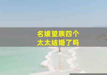 名媛望族四个太太结婚了吗