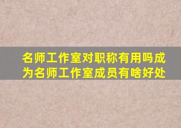 名师工作室对职称有用吗成为名师工作室成员有啥好处