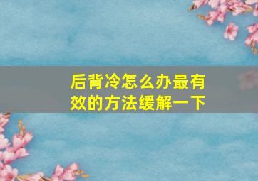 后背冷怎么办最有效的方法缓解一下