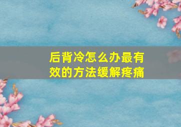 后背冷怎么办最有效的方法缓解疼痛