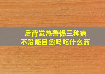 后背发热警惕三种病不治能自愈吗吃什么药