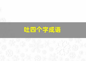 吐四个字成语