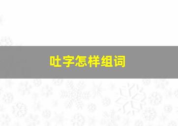 吐字怎样组词