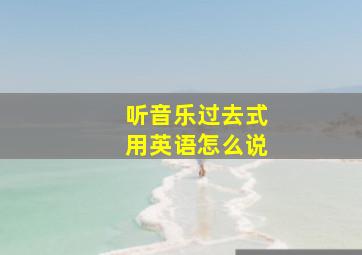 听音乐过去式用英语怎么说