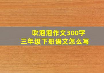 吹泡泡作文300字三年级下册语文怎么写