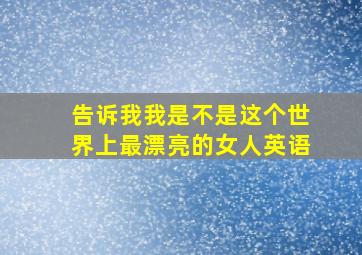 告诉我我是不是这个世界上最漂亮的女人英语