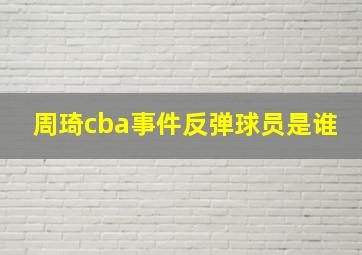 周琦cba事件反弹球员是谁