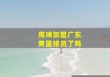 周琦加盟广东男篮球员了吗