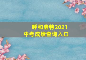 呼和浩特2021中考成绩查询入口