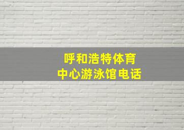 呼和浩特体育中心游泳馆电话